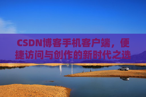 CSDN博客手机客户端，便捷访问与创作的新时代之选