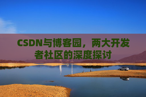 CSDN与博客园，两大开发者社区的深度探讨
